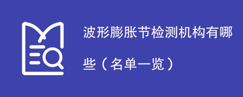 波形膨胀节检测机构有哪些（名单一览）