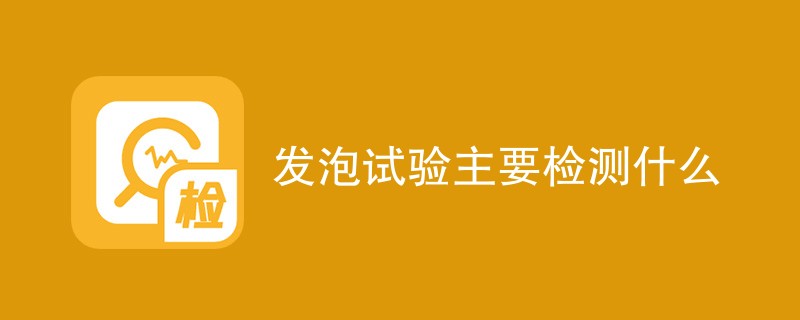 发泡试验主要检测什么（附详细介绍）