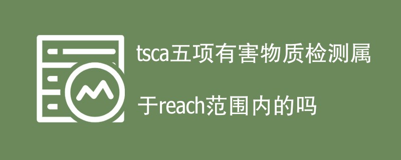 tsca五项有害物质检测属于reach范围内的吗