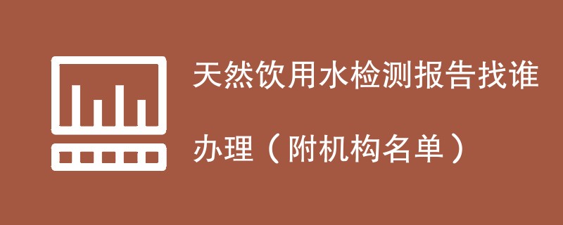 天然饮用水检测报告找谁办理（附机构名单）