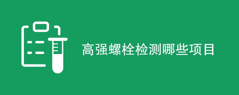 高强螺栓检测哪些项目（最新项目一览）