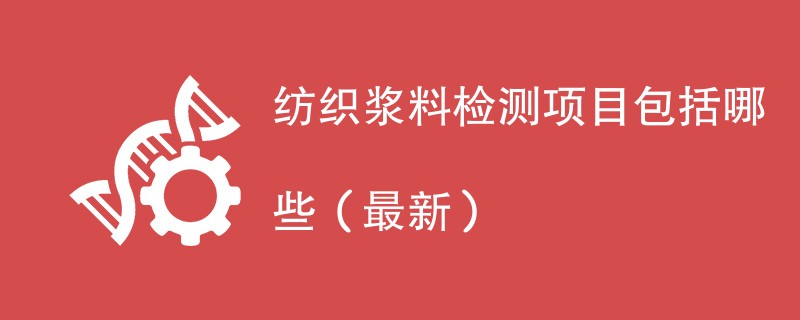 纺织浆料检测项目包括哪些（2024最新）