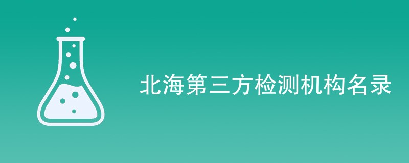 北海第三方检测机构名录（CMA检测机构）