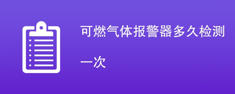 可燃气体报警器多久检测一次