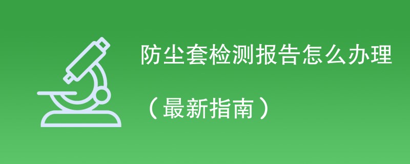 防尘套检测报告怎么办理（最新指南）