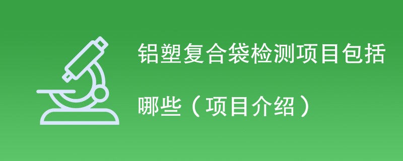 铝塑复合袋检测项目包括哪些（项目介绍一览）