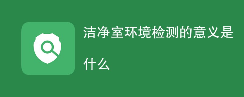 洁净室环境检测的意义是什么