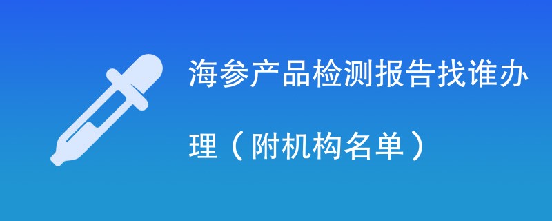 海参产品检测报告找谁办理（附机构名单）