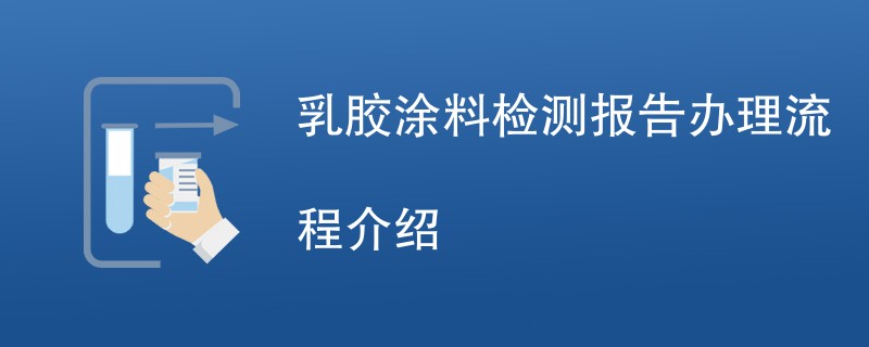 乳胶涂料检测报告办理流程介绍