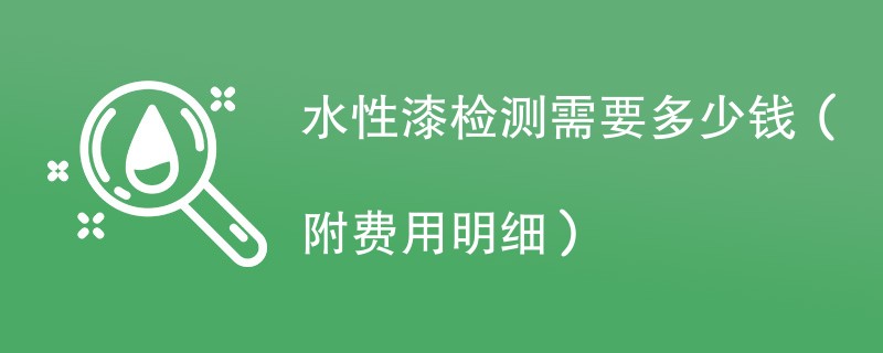 水性漆检测需要多少钱（附费用明细）