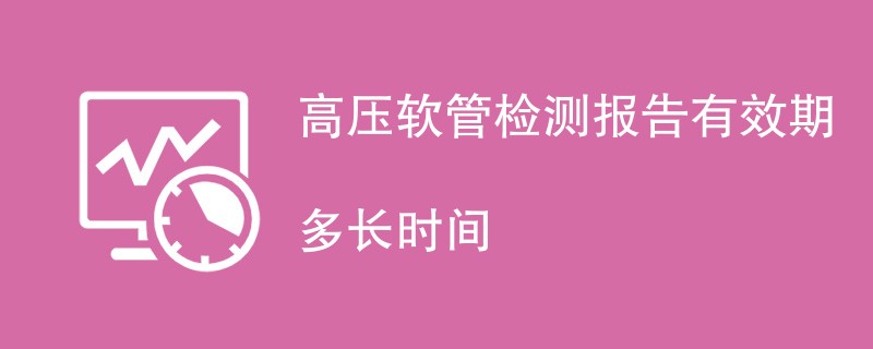 高压软管检测报告有效期多长时间