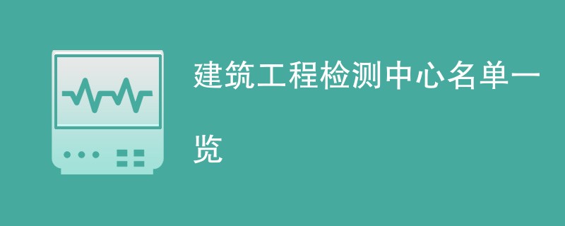 建筑工程检测中心名单一览（报告去哪办）