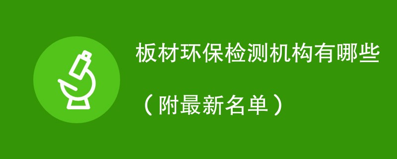 板材环保检测机构有哪些（附最新名单）