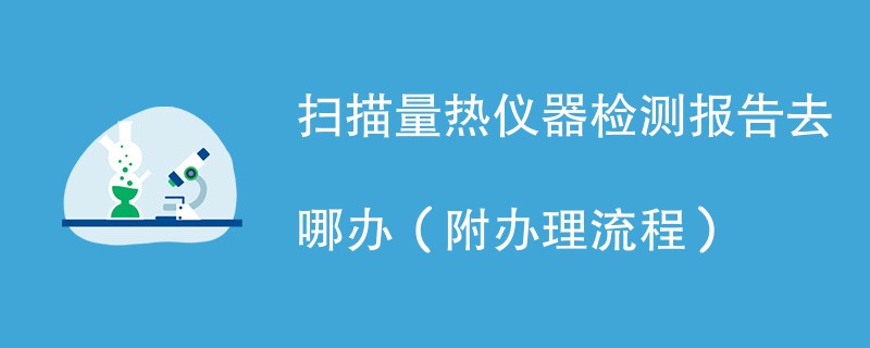 扫描量热仪器检测报告去哪办（附办理流程）