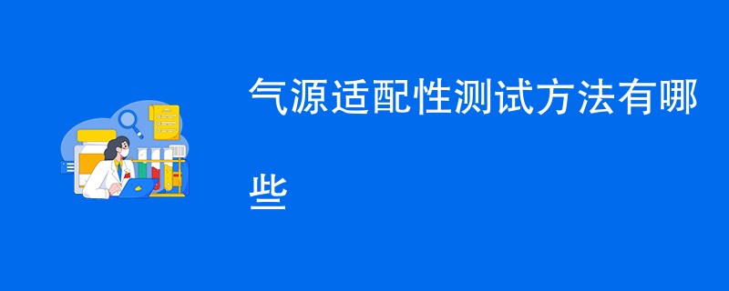 气源适配性测试方法有哪些（附详细介绍）