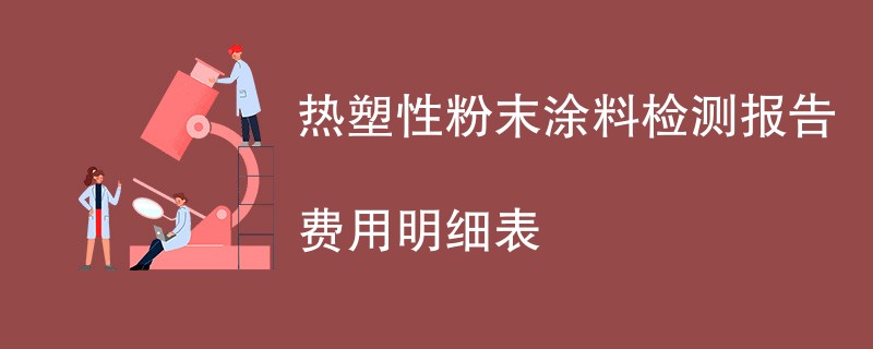 热塑性粉末涂料检测报告费用明细表