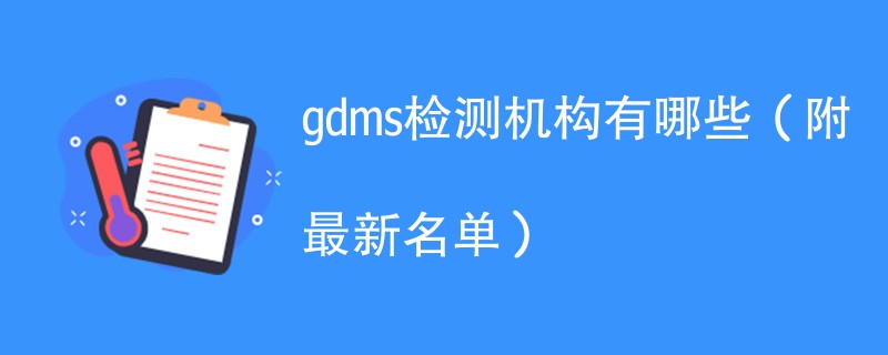 gdms检测机构有哪些（附最新名单）