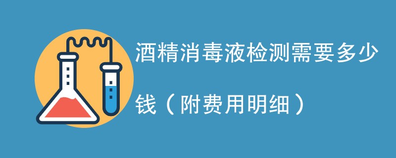 酒精消毒液检测需要多少钱（附费用明细）