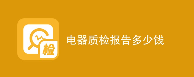 电器质检报告多少钱（附费用明细表）