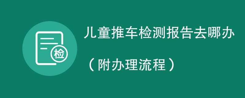 儿童推车检测报告去哪办（附办理流程）