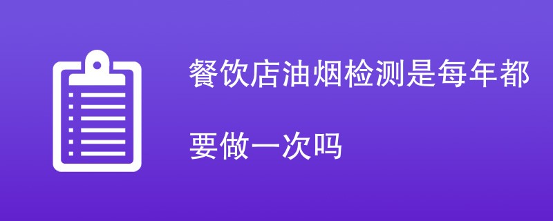 餐饮店油烟检测是每年都要做一次吗