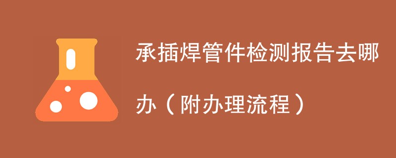 承插焊管件检测报告去哪办（附办理流程）