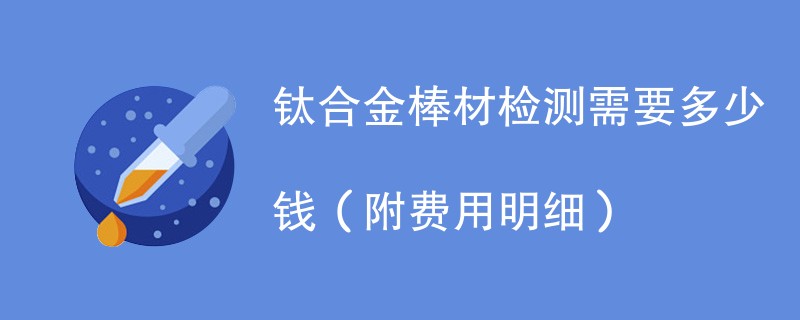 钛合金棒材检测需要多少钱（附费用明细）