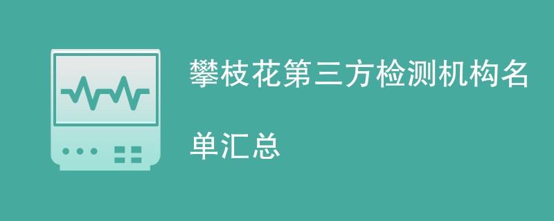 攀枝花第三方检测机构名单汇总（CMA检测机构）