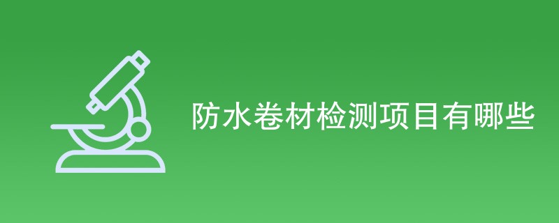 防水卷材检测项目有哪些（最新项目汇总）