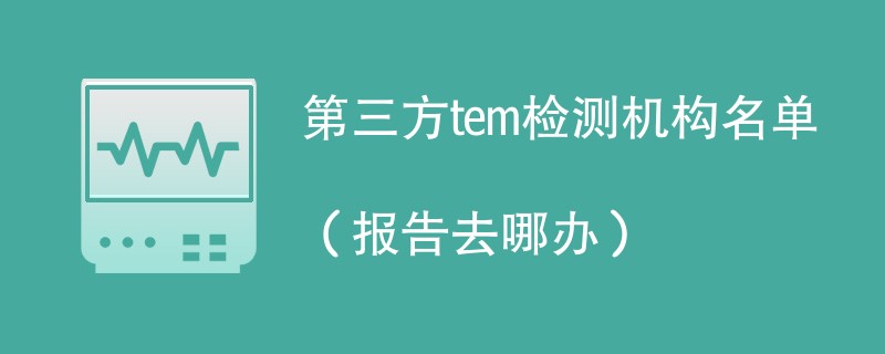 第三方tem检测机构名单（报告去哪办）