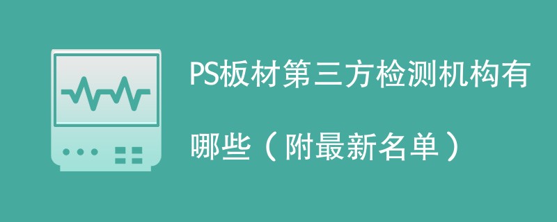 PS板材第三方检测机构有哪些（附最新名单）