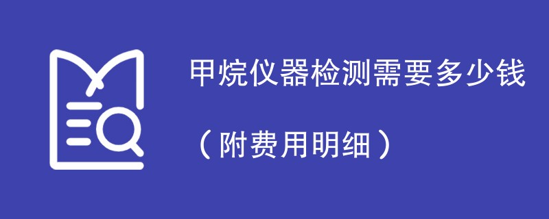 甲烷仪器检测需要多少钱（附费用明细）