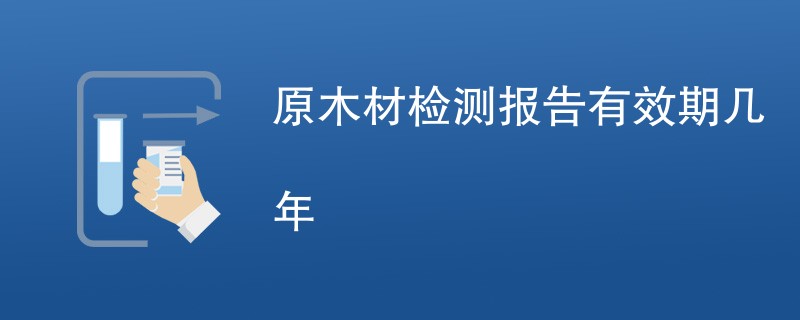 原木材检测报告有效期几年