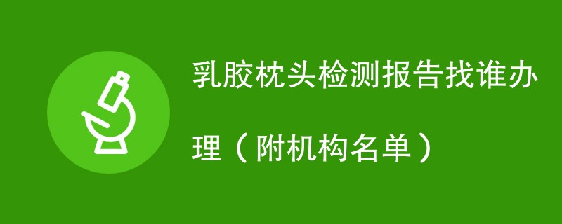 乳胶枕头检测报告找谁办理（附机构名单）