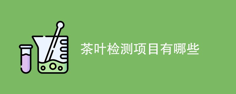 茶叶检测项目有哪些（最新项目一览）