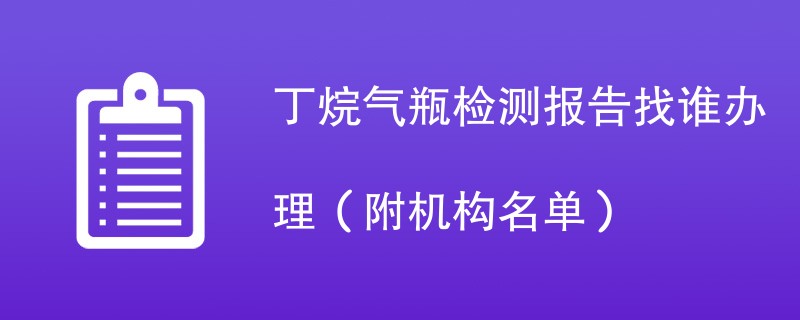 丁烷气瓶检测报告找谁办理（附机构名单）