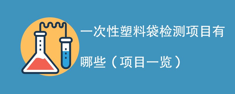 一次性塑料袋检测项目有哪些（项目一览）