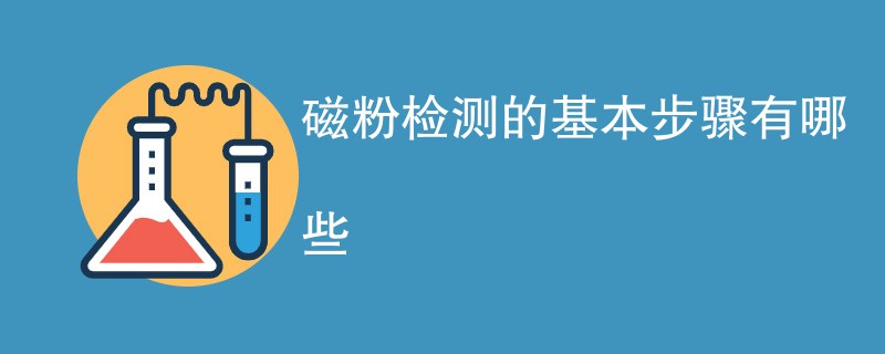 磁粉检测的基本步骤有哪些（最新流程一览）