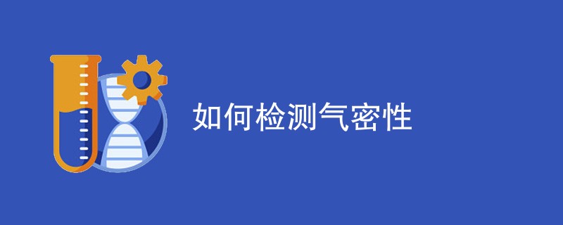 如何检测气密性（检测方法介绍）