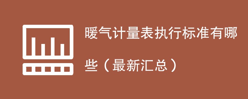 暖气计量表执行标准有哪些（最新汇总）