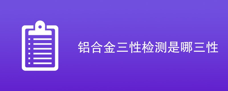 铝合金三性检测是哪三性（附详细介绍）