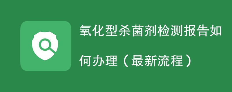 氧化型杀菌剂检测报告如何办理（最新流程）