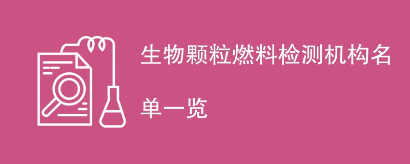 生物颗粒燃料检测机构名单一览