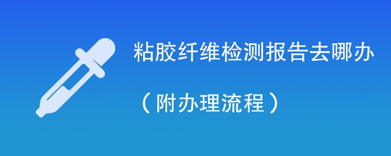 粘胶纤维检测报告去哪办（附办理流程）