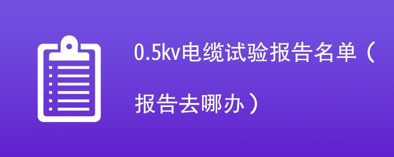 0.5kv电缆试验报告名单（报告去哪办）