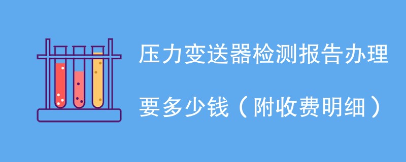 压力变送器检测报告办理要多少钱（附收费明细）