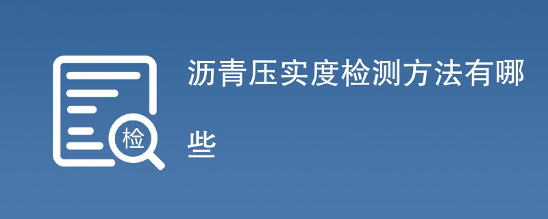 沥青压实度检测方法有哪些（附详细介绍）