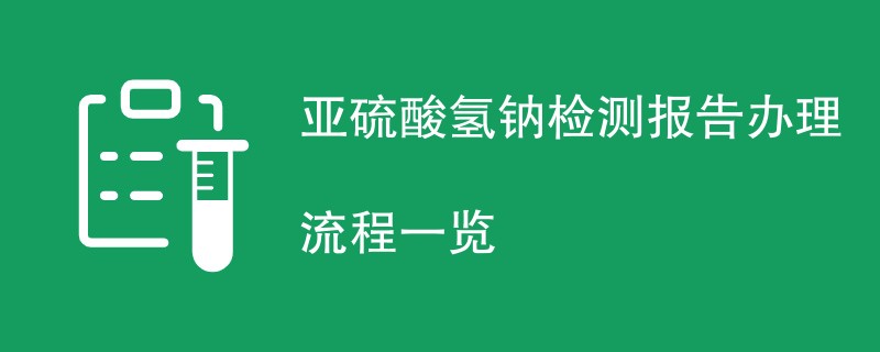 亚硫酸氢钠检测报告办理流程一览