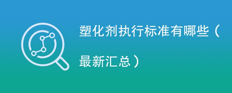 塑化剂执行标准有哪些（最新汇总）