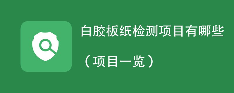 白胶板纸检测项目有哪些（项目一览）